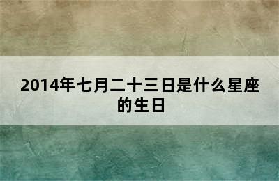 2014年七月二十三日是什么星座的生日