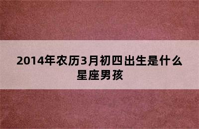 2014年农历3月初四出生是什么星座男孩