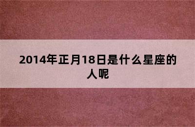 2014年正月18日是什么星座的人呢