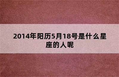 2014年阳历5月18号是什么星座的人呢