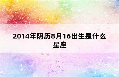 2014年阴历8月16出生是什么星座