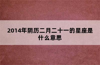 2014年阴历二月二十一的星座是什么意思