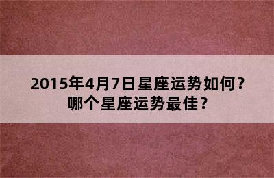 2015年4月7日星座运势如何？哪个星座运势最佳？