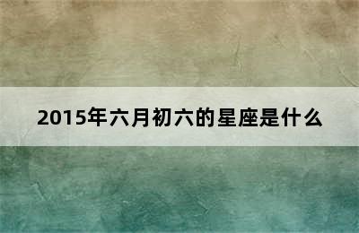 2015年六月初六的星座是什么