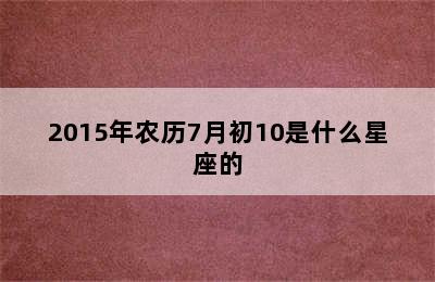 2015年农历7月初10是什么星座的