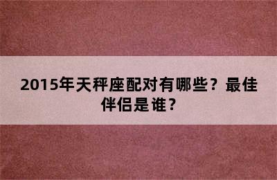 2015年天秤座配对有哪些？最佳伴侣是谁？