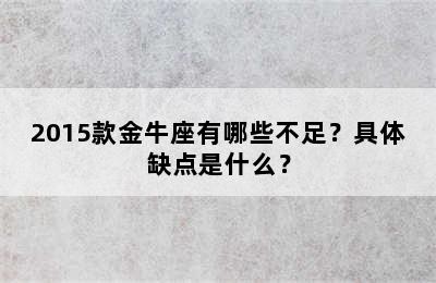 2015款金牛座有哪些不足？具体缺点是什么？