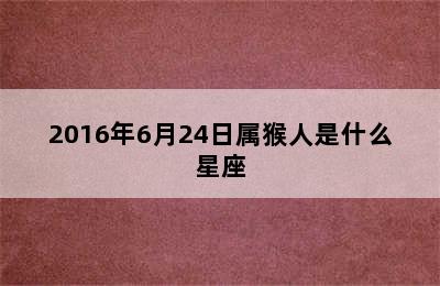 2016年6月24日属猴人是什么星座