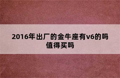 2016年出厂的金牛座有v6的吗值得买吗