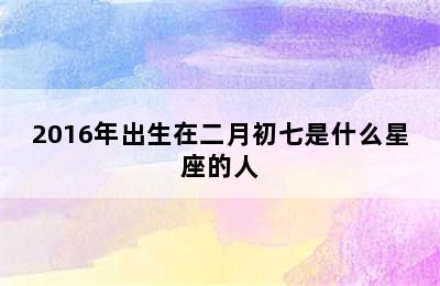 2016年出生在二月初七是什么星座的人