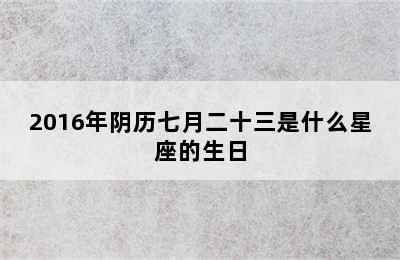 2016年阴历七月二十三是什么星座的生日