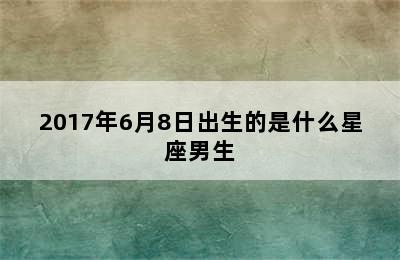 2017年6月8日出生的是什么星座男生