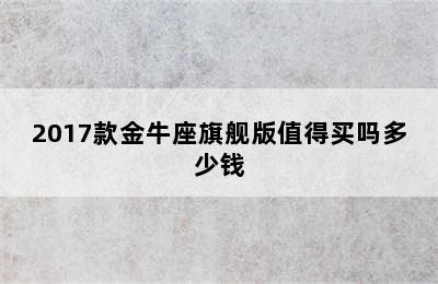 2017款金牛座旗舰版值得买吗多少钱