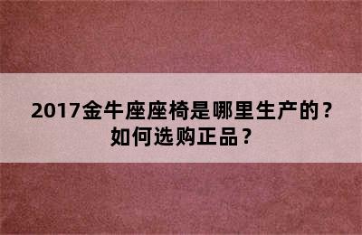2017金牛座座椅是哪里生产的？如何选购正品？