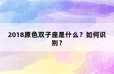 2018原色双子座是什么？如何识别？