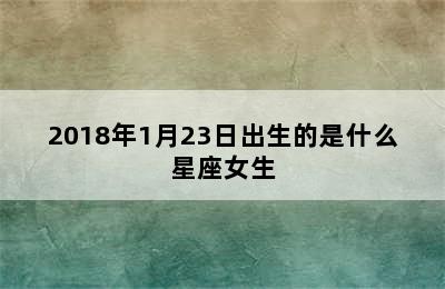 2018年1月23日出生的是什么星座女生