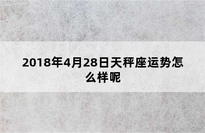 2018年4月28日天秤座运势怎么样呢