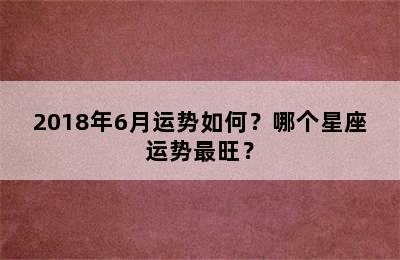 2018年6月运势如何？哪个星座运势最旺？