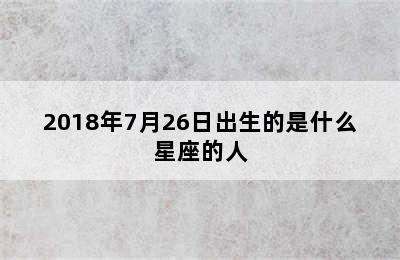 2018年7月26日出生的是什么星座的人