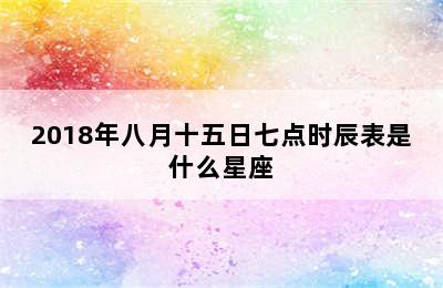 2018年八月十五日七点时辰表是什么星座