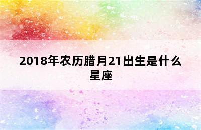 2018年农历腊月21出生是什么星座