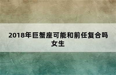 2018年巨蟹座可能和前任复合吗女生