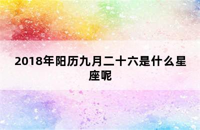 2018年阳历九月二十六是什么星座呢