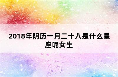 2018年阴历一月二十八是什么星座呢女生