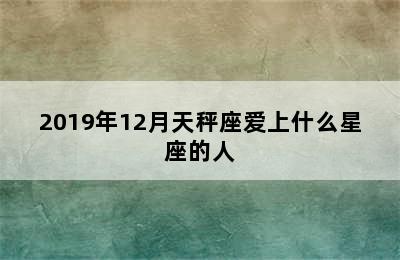 2019年12月天秤座爱上什么星座的人