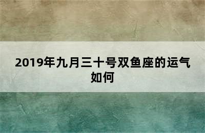 2019年九月三十号双鱼座的运气如何