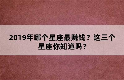 2019年哪个星座最赚钱？这三个星座你知道吗？