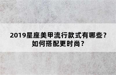 2019星座美甲流行款式有哪些？如何搭配更时尚？