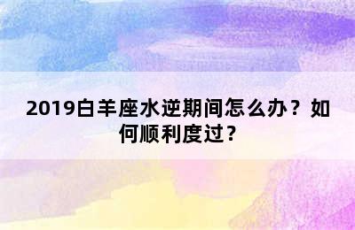 2019白羊座水逆期间怎么办？如何顺利度过？