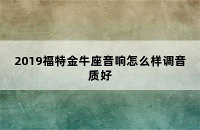 2019福特金牛座音响怎么样调音质好