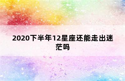 2020下半年12星座还能走出迷茫吗