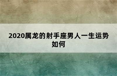 2020属龙的射手座男人一生运势如何