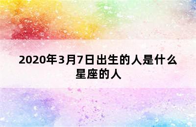 2020年3月7日出生的人是什么星座的人