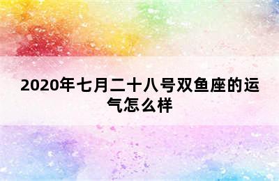 2020年七月二十八号双鱼座的运气怎么样