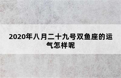 2020年八月二十九号双鱼座的运气怎样呢