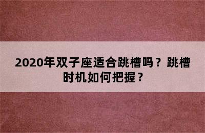 2020年双子座适合跳槽吗？跳槽时机如何把握？