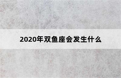 2020年双鱼座会发生什么