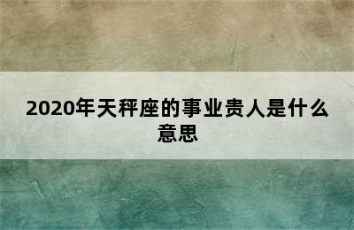 2020年天秤座的事业贵人是什么意思