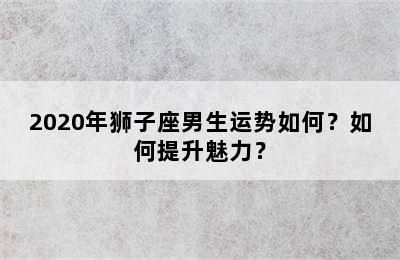 2020年狮子座男生运势如何？如何提升魅力？