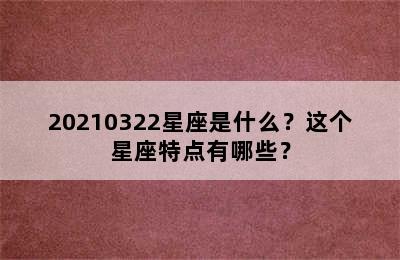 20210322星座是什么？这个星座特点有哪些？