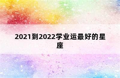 2021到2022学业运最好的星座