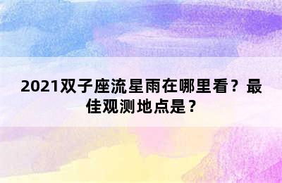 2021双子座流星雨在哪里看？最佳观测地点是？