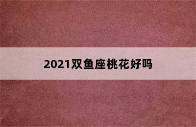 2021双鱼座桃花好吗