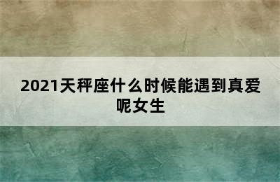 2021天秤座什么时候能遇到真爱呢女生