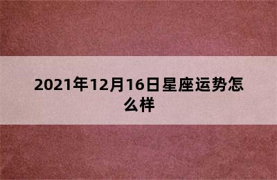 2021年12月16日星座运势怎么样