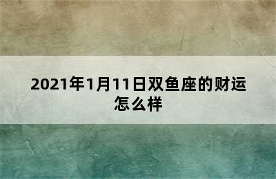 2021年1月11日双鱼座的财运怎么样